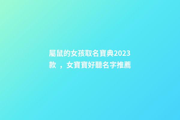 屬鼠的女孩取名寶典2023款，女寶寶好聽名字推薦